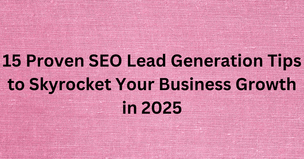 15 Proven SEO Lead Generation Tips to Skyrocket Your Business Growth in 2025