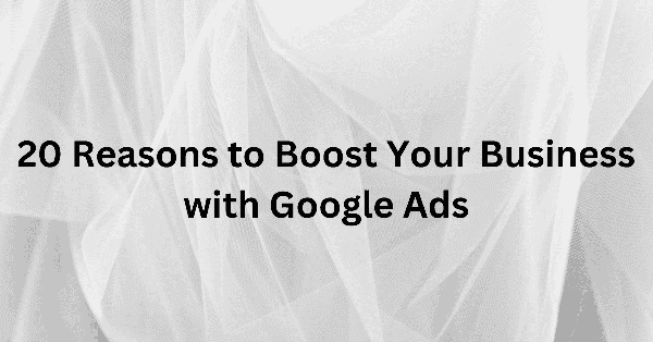 20 Reasons to Boost Your Business with Google Ads